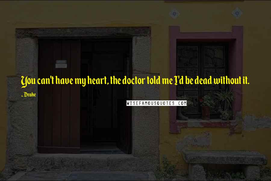 Drake Quotes: You can't have my heart, the doctor told me I'd be dead without it.