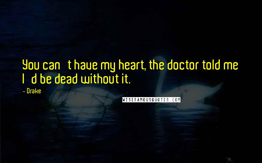 Drake Quotes: You can't have my heart, the doctor told me I'd be dead without it.