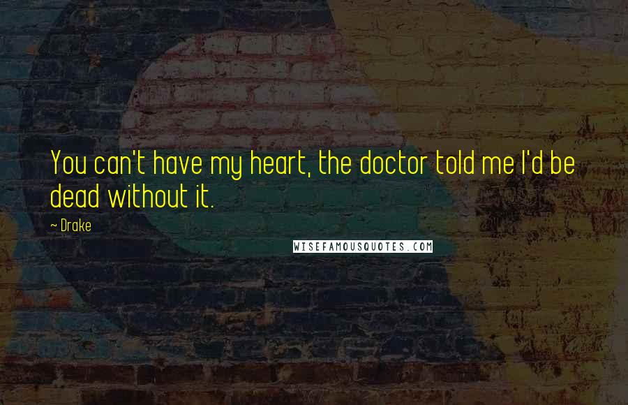 Drake Quotes: You can't have my heart, the doctor told me I'd be dead without it.