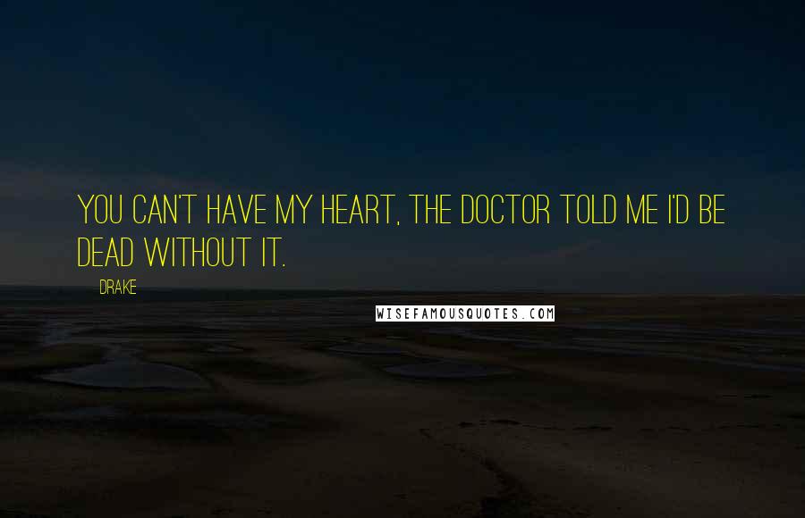 Drake Quotes: You can't have my heart, the doctor told me I'd be dead without it.