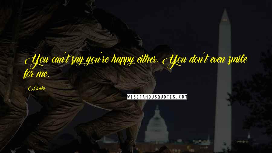 Drake Quotes: You can't say you're happy either. You don't even smile for me.