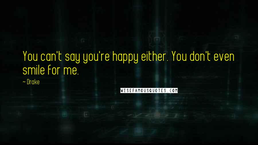 Drake Quotes: You can't say you're happy either. You don't even smile for me.
