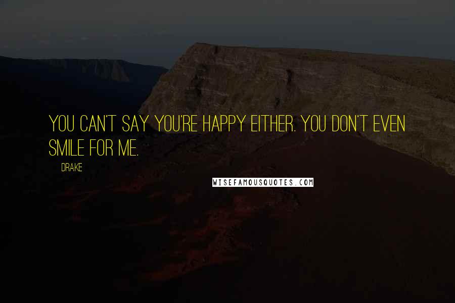 Drake Quotes: You can't say you're happy either. You don't even smile for me.
