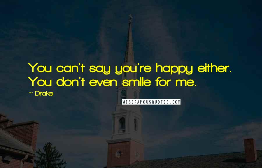 Drake Quotes: You can't say you're happy either. You don't even smile for me.