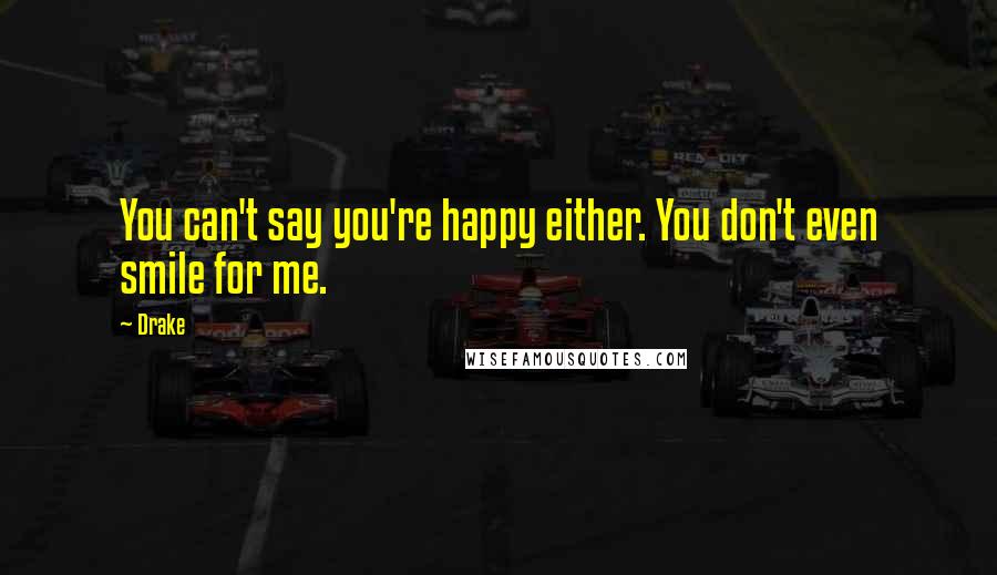 Drake Quotes: You can't say you're happy either. You don't even smile for me.