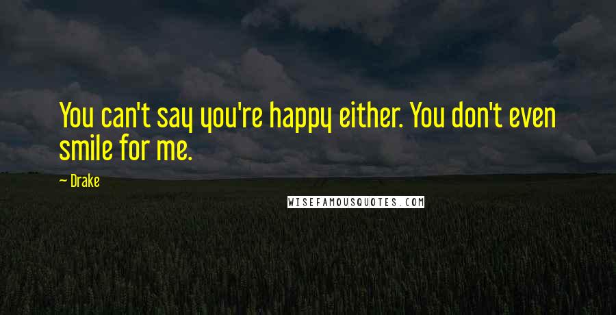 Drake Quotes: You can't say you're happy either. You don't even smile for me.