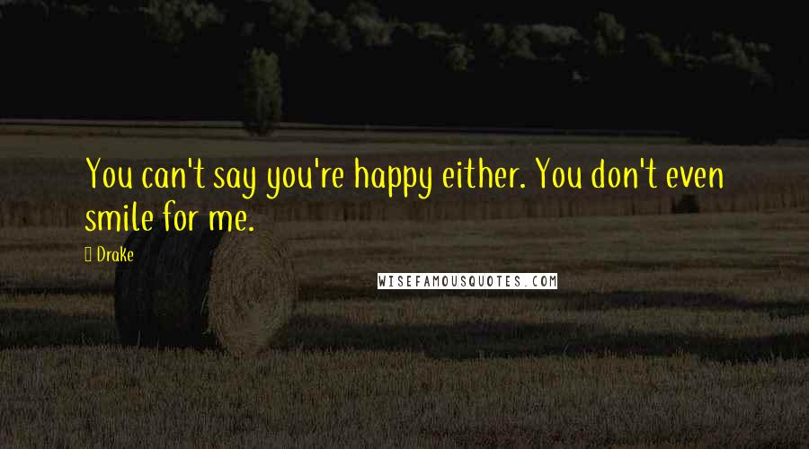 Drake Quotes: You can't say you're happy either. You don't even smile for me.