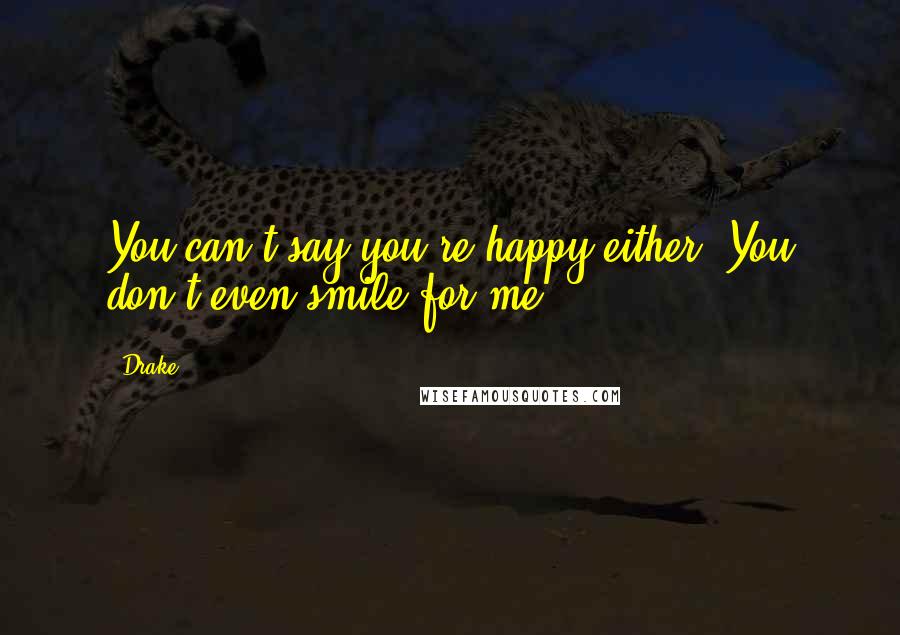 Drake Quotes: You can't say you're happy either. You don't even smile for me.