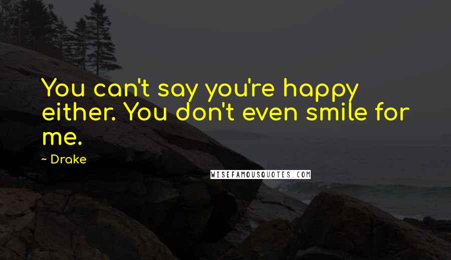 Drake Quotes: You can't say you're happy either. You don't even smile for me.