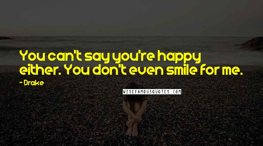 Drake Quotes: You can't say you're happy either. You don't even smile for me.