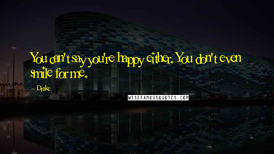Drake Quotes: You can't say you're happy either. You don't even smile for me.