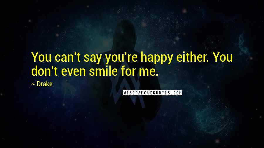 Drake Quotes: You can't say you're happy either. You don't even smile for me.