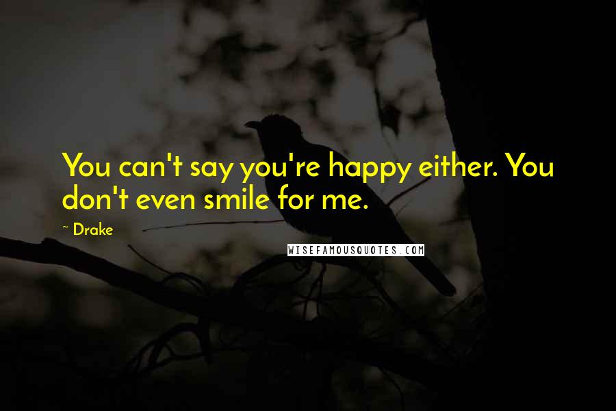Drake Quotes: You can't say you're happy either. You don't even smile for me.
