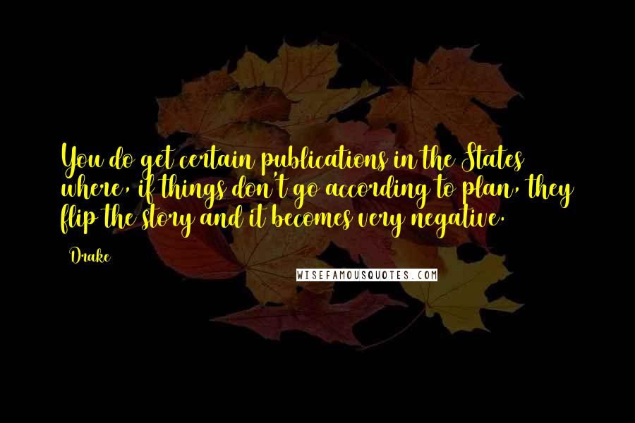 Drake Quotes: You do get certain publications in the States where, if things don't go according to plan, they flip the story and it becomes very negative.