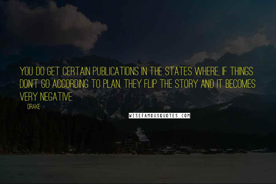 Drake Quotes: You do get certain publications in the States where, if things don't go according to plan, they flip the story and it becomes very negative.