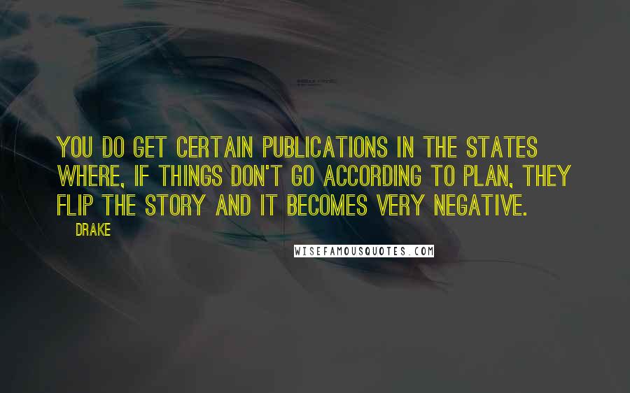 Drake Quotes: You do get certain publications in the States where, if things don't go according to plan, they flip the story and it becomes very negative.