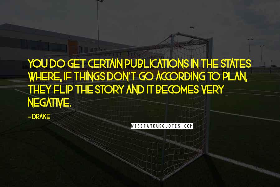 Drake Quotes: You do get certain publications in the States where, if things don't go according to plan, they flip the story and it becomes very negative.