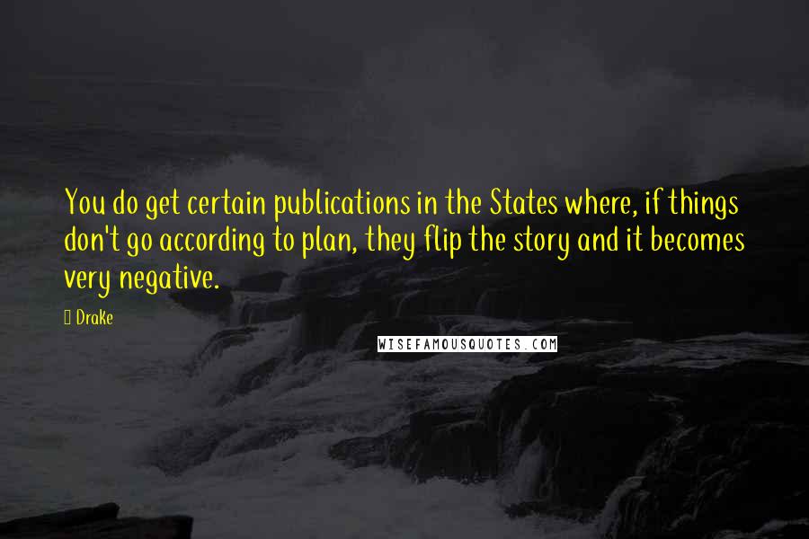 Drake Quotes: You do get certain publications in the States where, if things don't go according to plan, they flip the story and it becomes very negative.