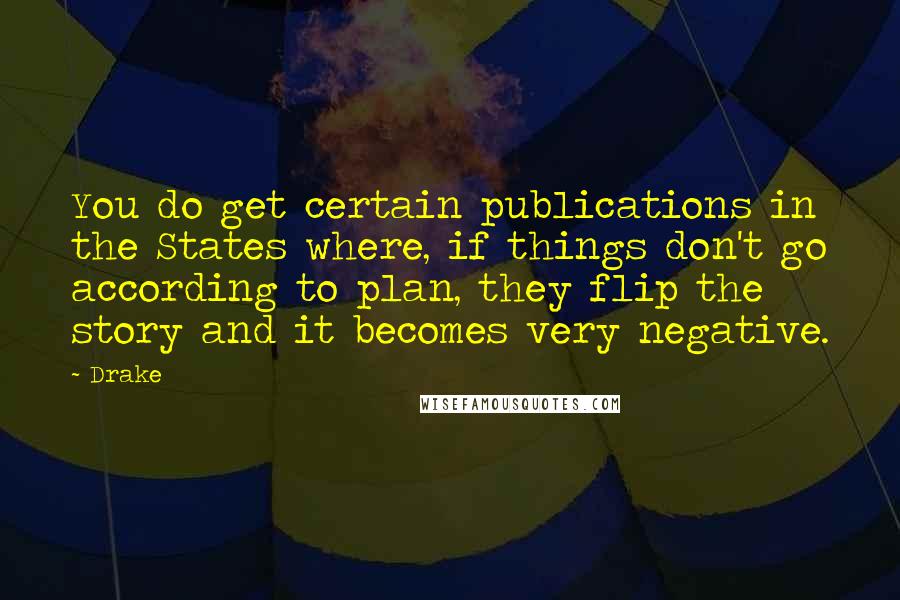Drake Quotes: You do get certain publications in the States where, if things don't go according to plan, they flip the story and it becomes very negative.
