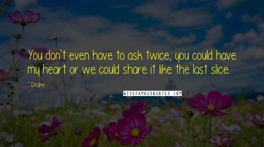 Drake Quotes: You don't even have to ask twice, you could have my heart or we could share it like the last slice.