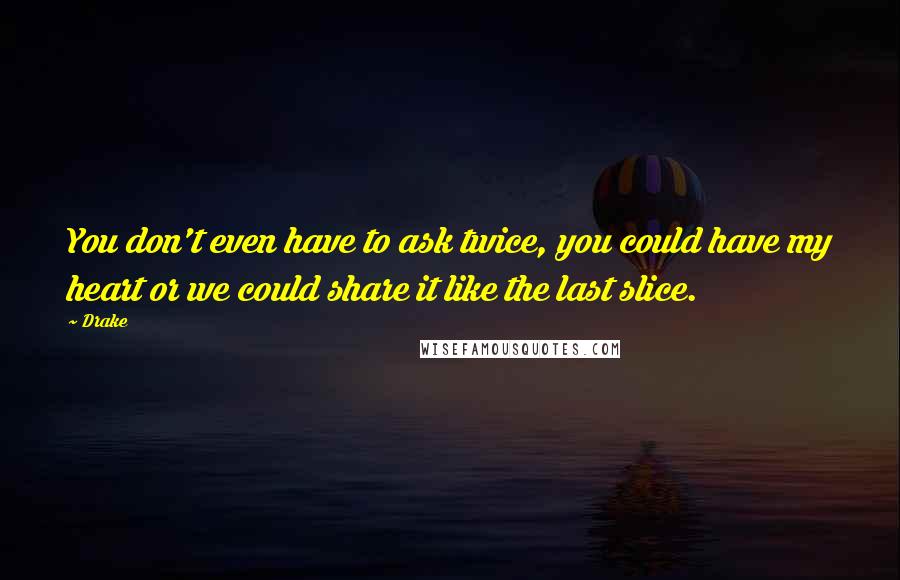 Drake Quotes: You don't even have to ask twice, you could have my heart or we could share it like the last slice.