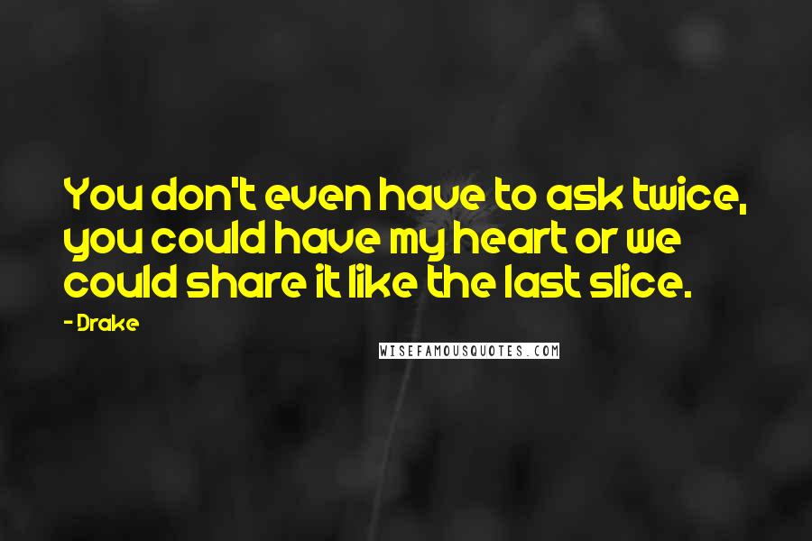 Drake Quotes: You don't even have to ask twice, you could have my heart or we could share it like the last slice.