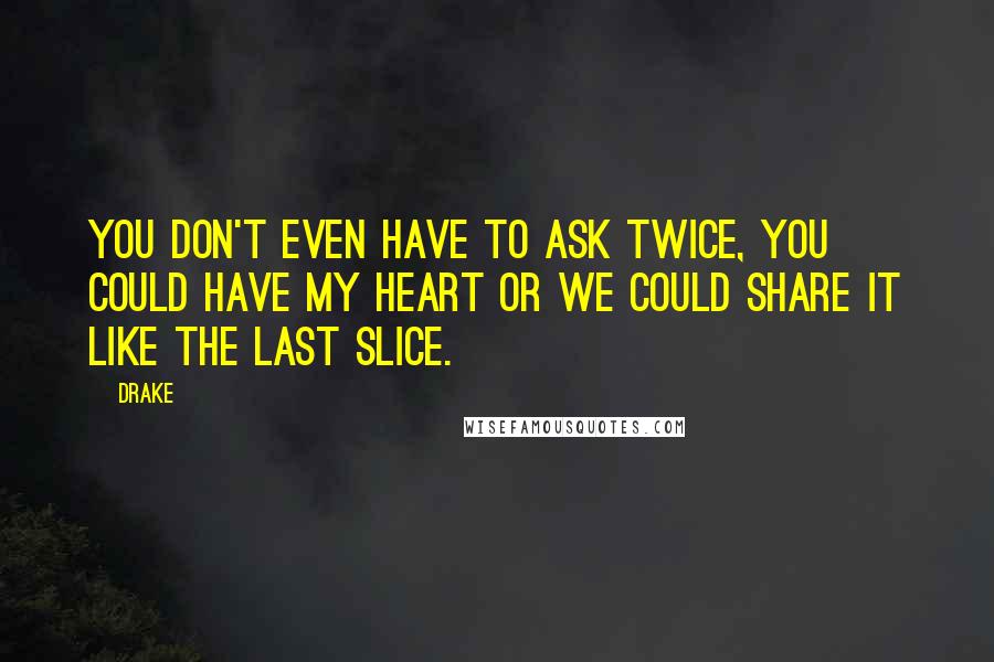 Drake Quotes: You don't even have to ask twice, you could have my heart or we could share it like the last slice.