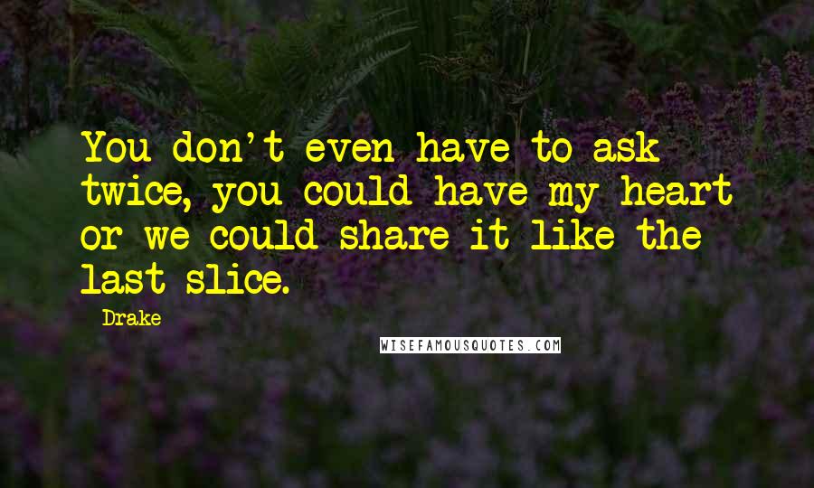 Drake Quotes: You don't even have to ask twice, you could have my heart or we could share it like the last slice.