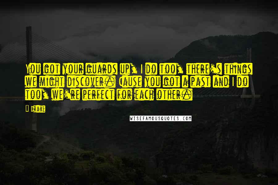 Drake Quotes: You got your guards up, I do too, there's things we might discover. Cause you got a past and I do too, we're perfect for each other.