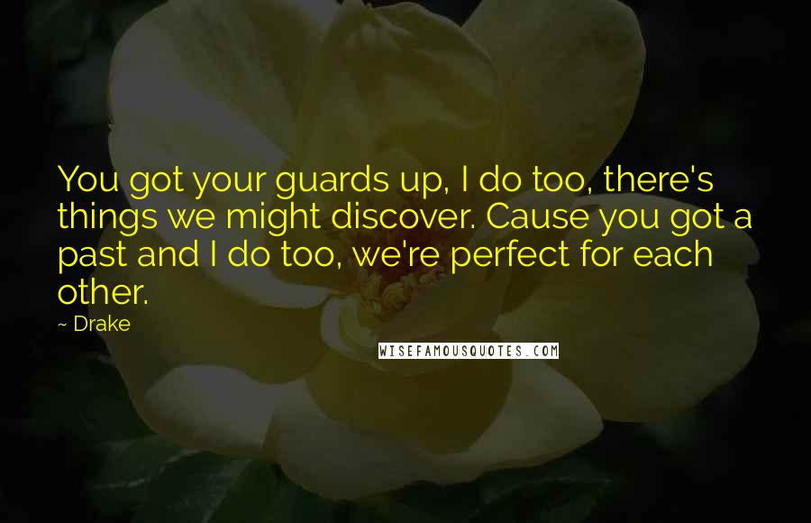 Drake Quotes: You got your guards up, I do too, there's things we might discover. Cause you got a past and I do too, we're perfect for each other.