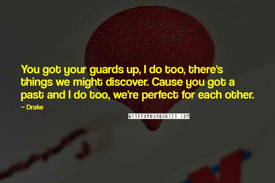 Drake Quotes: You got your guards up, I do too, there's things we might discover. Cause you got a past and I do too, we're perfect for each other.