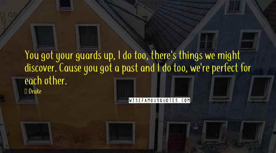 Drake Quotes: You got your guards up, I do too, there's things we might discover. Cause you got a past and I do too, we're perfect for each other.