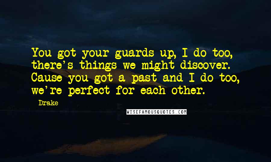 Drake Quotes: You got your guards up, I do too, there's things we might discover. Cause you got a past and I do too, we're perfect for each other.