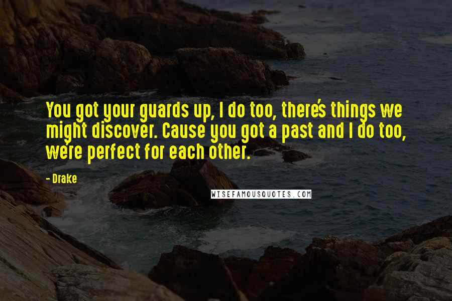 Drake Quotes: You got your guards up, I do too, there's things we might discover. Cause you got a past and I do too, we're perfect for each other.