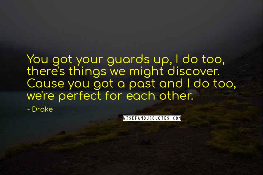 Drake Quotes: You got your guards up, I do too, there's things we might discover. Cause you got a past and I do too, we're perfect for each other.