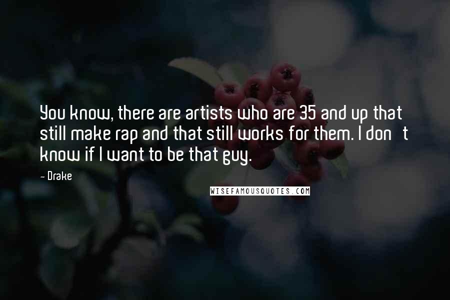 Drake Quotes: You know, there are artists who are 35 and up that still make rap and that still works for them. I don't know if I want to be that guy.