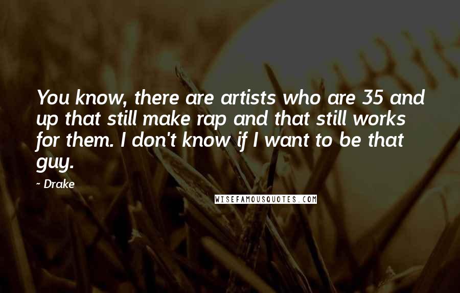 Drake Quotes: You know, there are artists who are 35 and up that still make rap and that still works for them. I don't know if I want to be that guy.