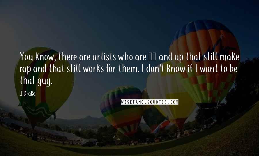 Drake Quotes: You know, there are artists who are 35 and up that still make rap and that still works for them. I don't know if I want to be that guy.