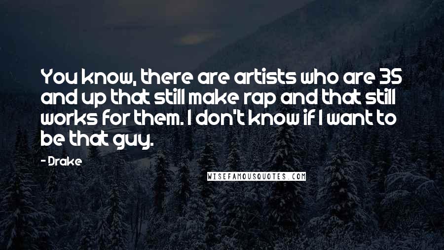 Drake Quotes: You know, there are artists who are 35 and up that still make rap and that still works for them. I don't know if I want to be that guy.