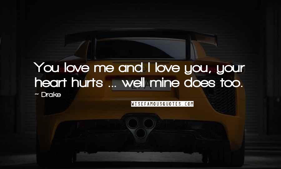 Drake Quotes: You love me and I love you, your heart hurts ... well mine does too.