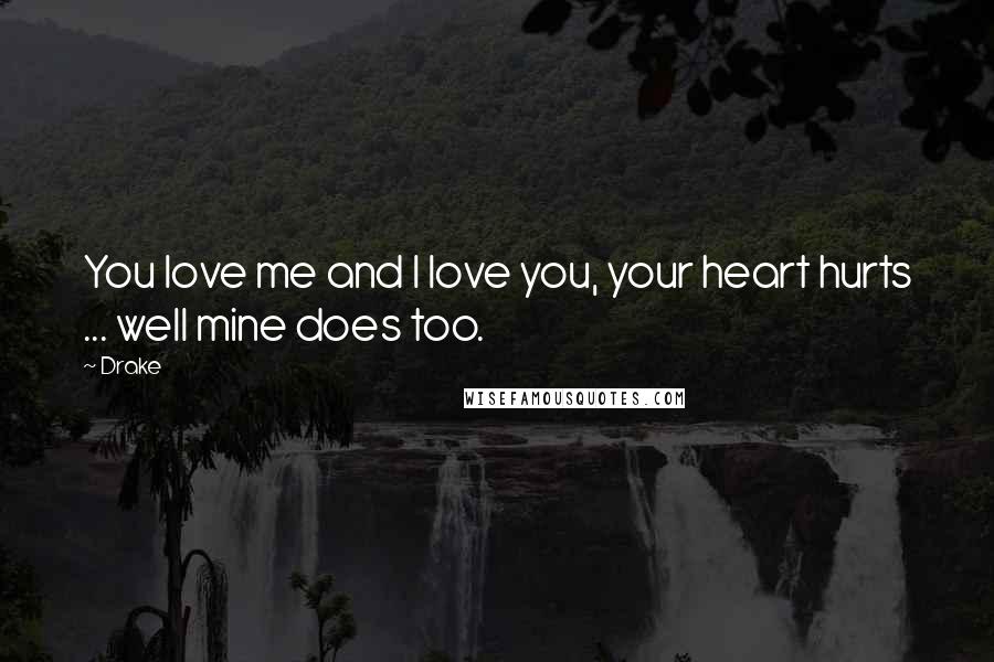 Drake Quotes: You love me and I love you, your heart hurts ... well mine does too.