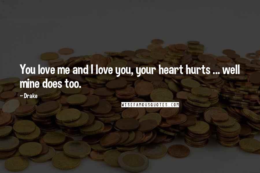 Drake Quotes: You love me and I love you, your heart hurts ... well mine does too.