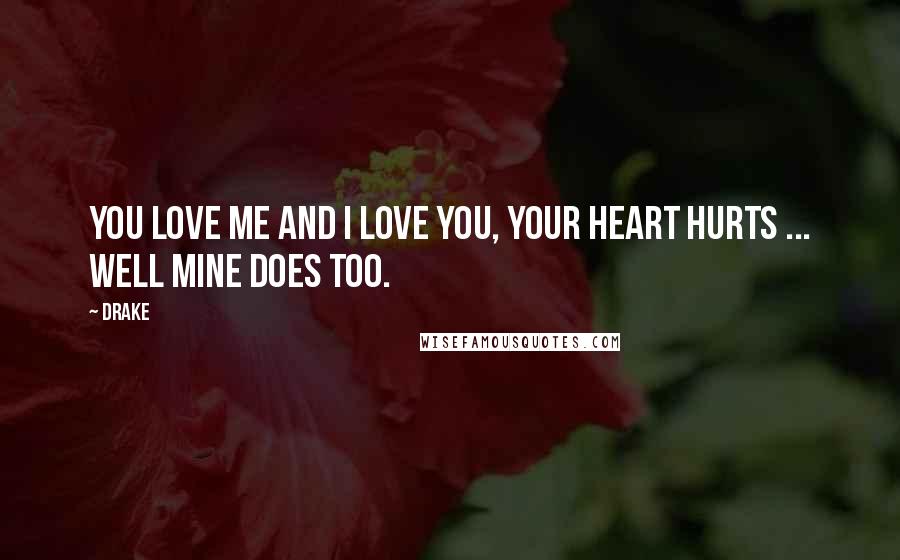 Drake Quotes: You love me and I love you, your heart hurts ... well mine does too.