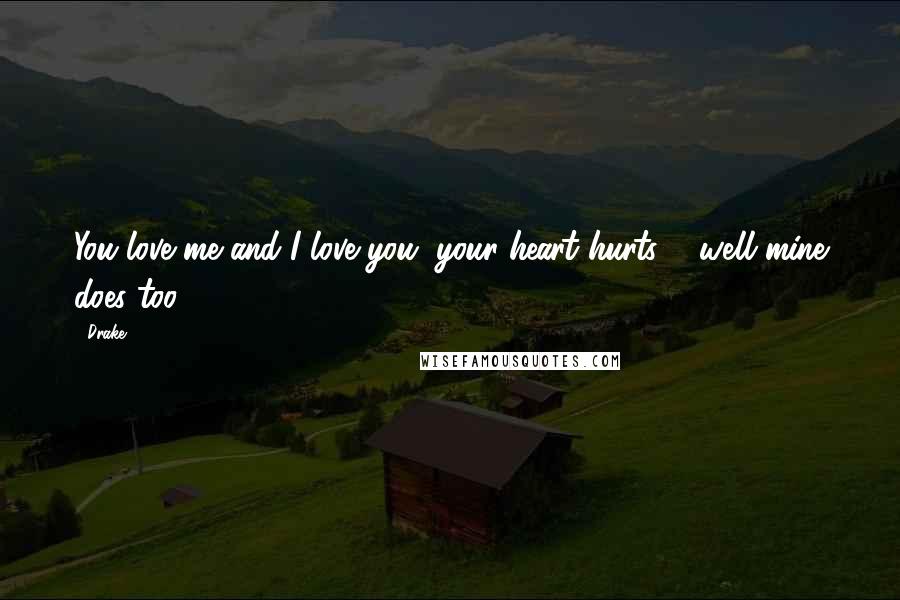 Drake Quotes: You love me and I love you, your heart hurts ... well mine does too.