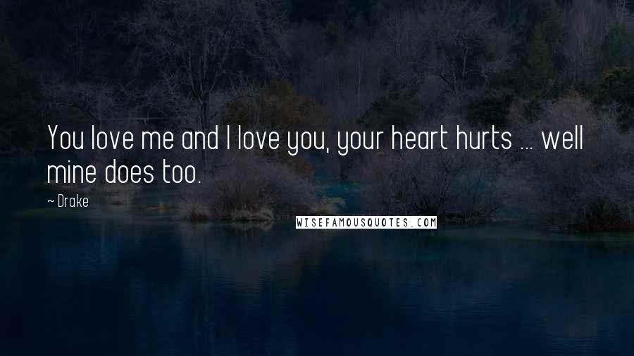 Drake Quotes: You love me and I love you, your heart hurts ... well mine does too.