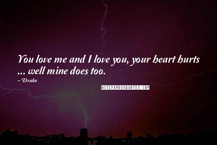 Drake Quotes: You love me and I love you, your heart hurts ... well mine does too.