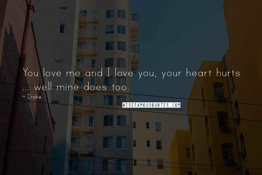 Drake Quotes: You love me and I love you, your heart hurts ... well mine does too.