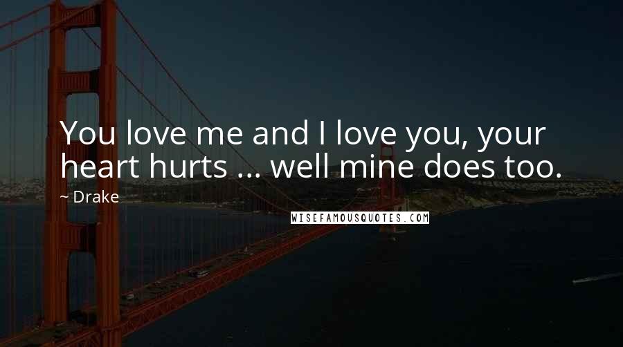 Drake Quotes: You love me and I love you, your heart hurts ... well mine does too.