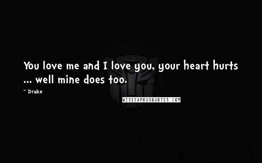 Drake Quotes: You love me and I love you, your heart hurts ... well mine does too.