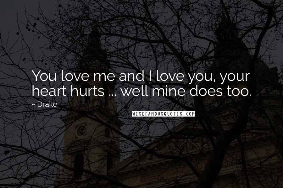 Drake Quotes: You love me and I love you, your heart hurts ... well mine does too.